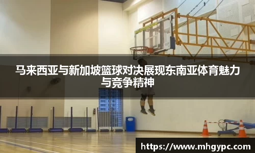 马来西亚与新加坡篮球对决展现东南亚体育魅力与竞争精神