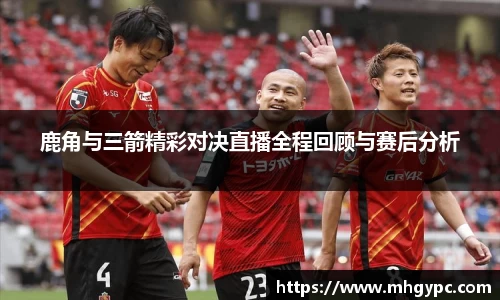 鹿角与三箭精彩对决直播全程回顾与赛后分析