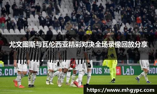 尤文图斯与瓦伦西亚精彩对决全场录像回放分享