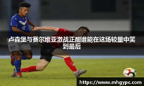 卢森堡与赛尔维亚激战正酣谁能在这场较量中笑到最后