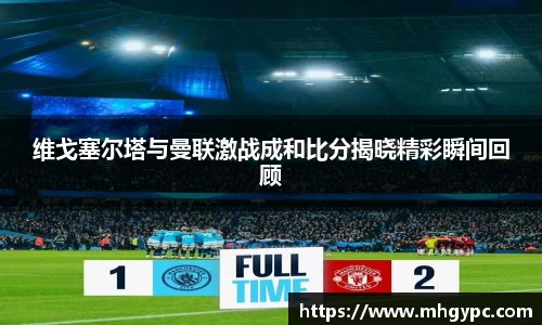 维戈塞尔塔与曼联激战成和比分揭晓精彩瞬间回顾