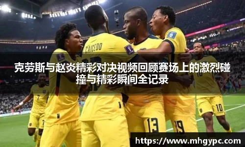 克劳斯与赵炎精彩对决视频回顾赛场上的激烈碰撞与精彩瞬间全记录