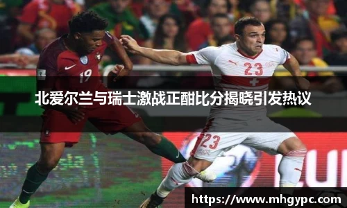 北爱尔兰与瑞士激战正酣比分揭晓引发热议